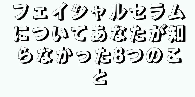 フェイシャルセラムについてあなたが知らなかった8つのこと