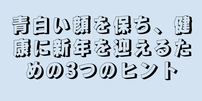 青白い顔を保ち、健康に新年を迎えるための3つのヒント