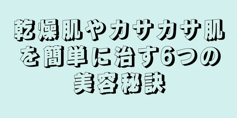 乾燥肌やカサカサ肌を簡単に治す6つの美容秘訣