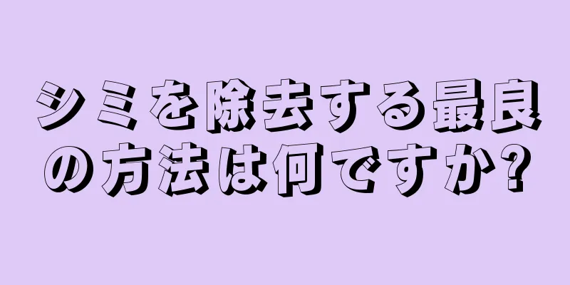 シミを除去する最良の方法は何ですか?