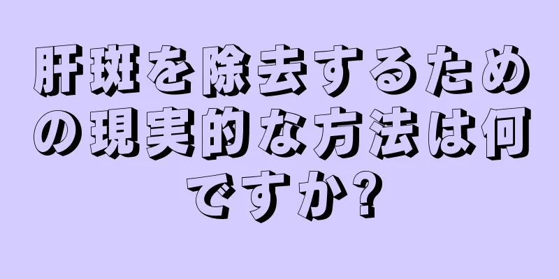 肝斑を除去するための現実的な方法は何ですか?