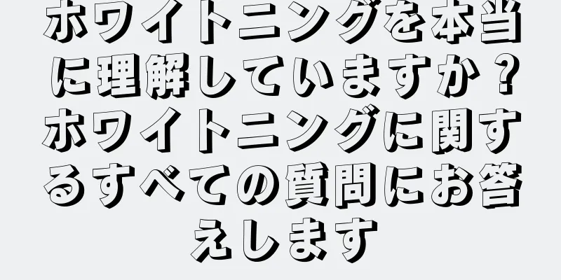 ホワイトニングを本当に理解していますか？ホワイトニングに関するすべての質問にお答えします