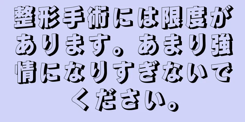 整形手術には限度があります。あまり強情になりすぎないでください。