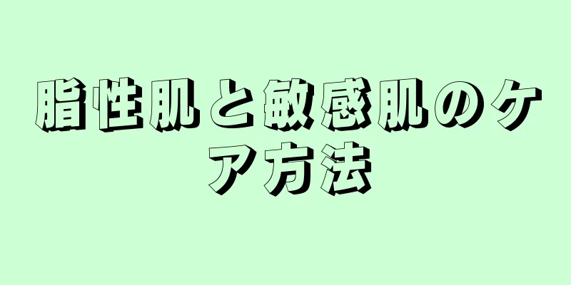 脂性肌と敏感肌のケア方法