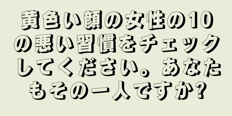 黄色い顔の女性の10の悪い習慣をチェックしてください。あなたもその一人ですか?