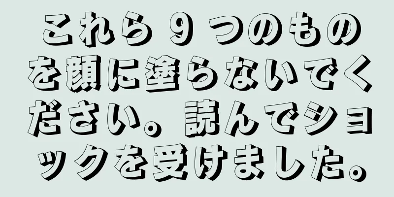これら 9 つのものを顔に塗らないでください。読んでショックを受けました。