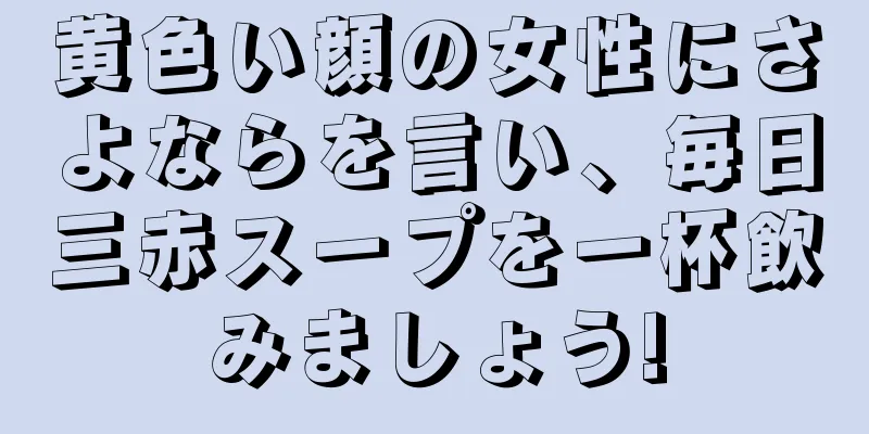 黄色い顔の女性にさよならを言い、毎日三赤スープを一杯飲みましょう!