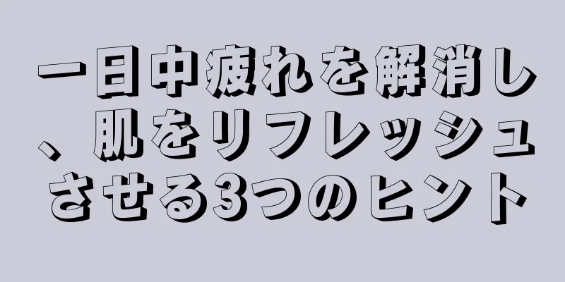 一日中疲れを解消し、肌をリフレッシュさせる3つのヒント