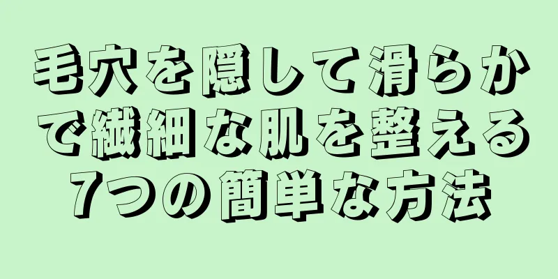 毛穴を隠して滑らかで繊細な肌を整える7つの簡単な方法