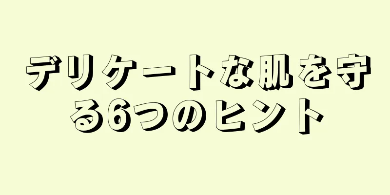 デリケートな肌を守る6つのヒント