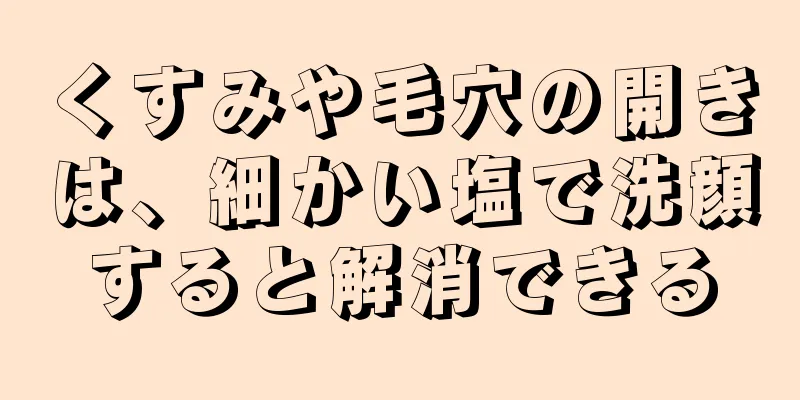 くすみや毛穴の開きは、細かい塩で洗顔すると解消できる
