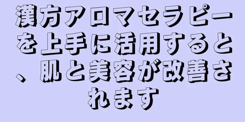 漢方アロマセラピーを上手に活用すると、肌と美容が改善されます