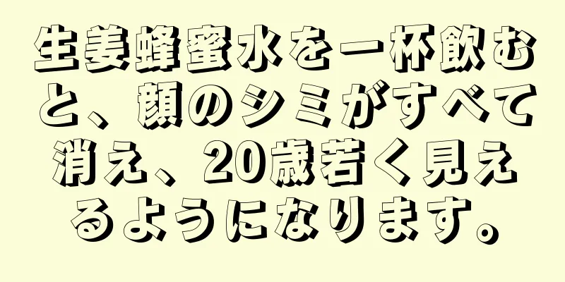 生姜蜂蜜水を一杯飲むと、顔のシミがすべて消え、20歳若く見えるようになります。