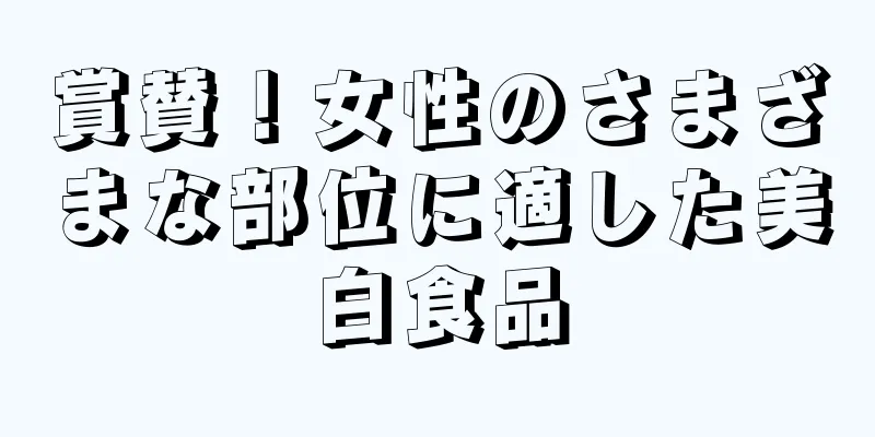 賞賛！女性のさまざまな部位に適した美白食品