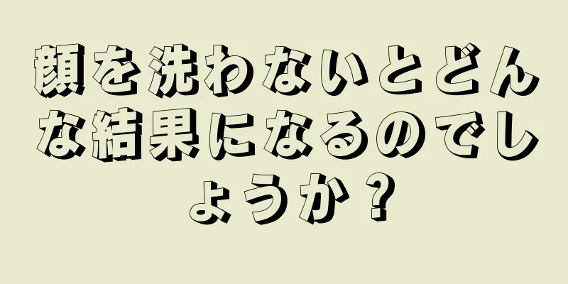 顔を洗わないとどんな結果になるのでしょうか？