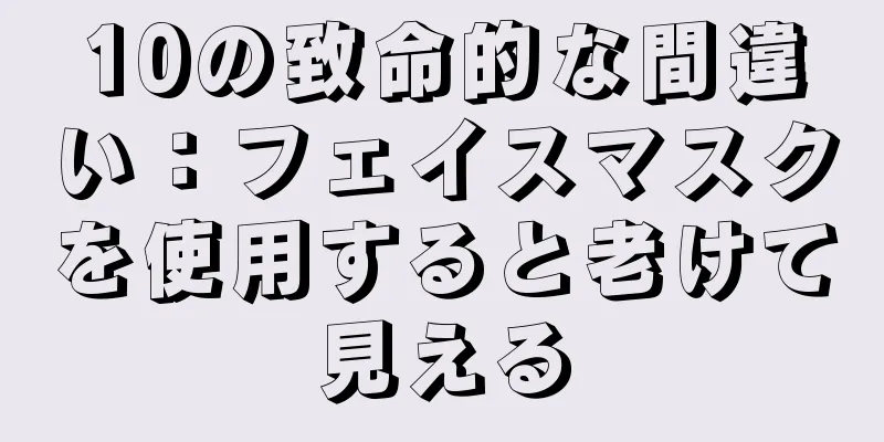 10の致命的な間違い：フェイスマスクを使用すると老けて見える