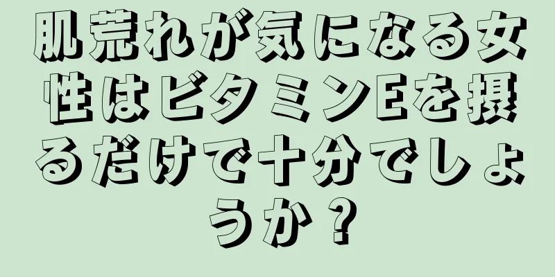 肌荒れが気になる女性はビタミンEを摂るだけで十分でしょうか？