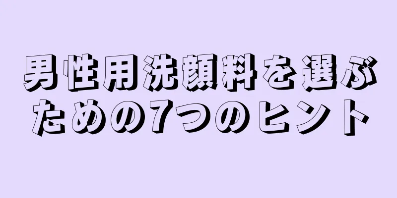 男性用洗顔料を選ぶための7つのヒント