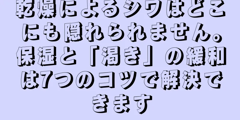 乾燥によるシワはどこにも隠れられません。保湿と「渇き」の緩和は7つのコツで解決できます