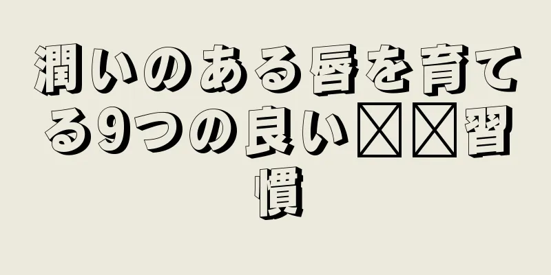 潤いのある唇を育てる9つの良い​​習慣