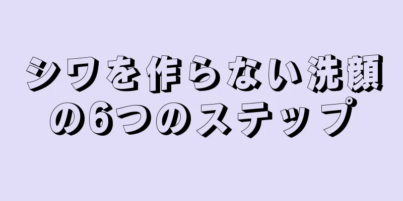 シワを作らない洗顔の6つのステップ