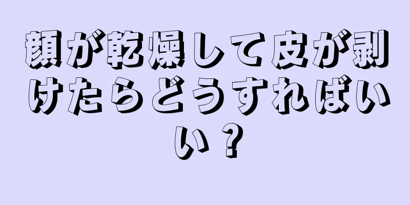 顔が乾燥して皮が剥けたらどうすればいい？