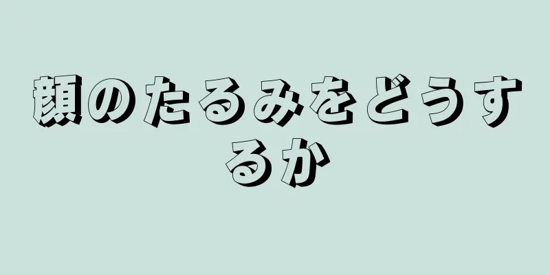 顔のたるみをどうするか