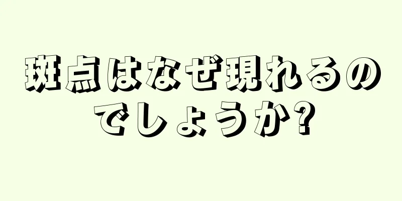 斑点はなぜ現れるのでしょうか?