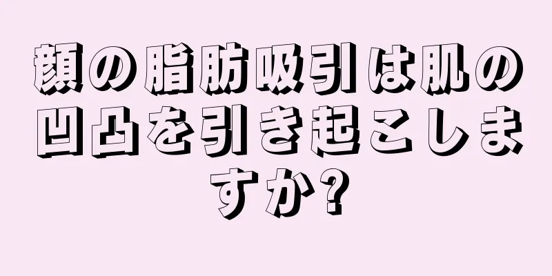 顔の脂肪吸引は肌の凹凸を引き起こしますか?