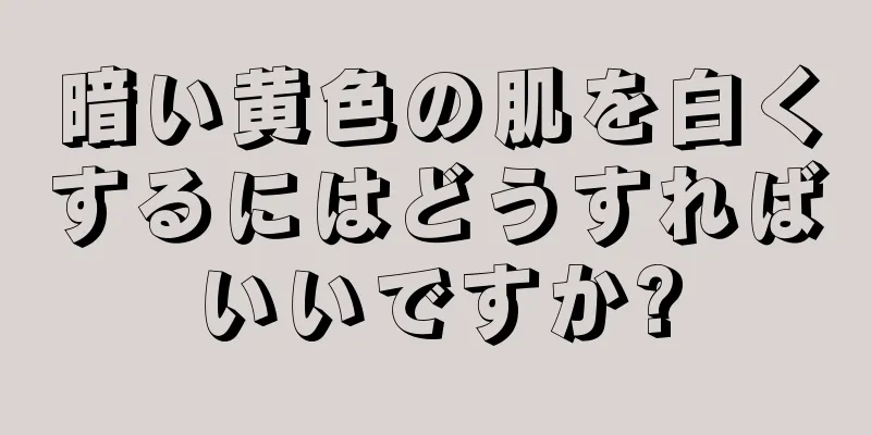暗い黄色の肌を白くするにはどうすればいいですか?