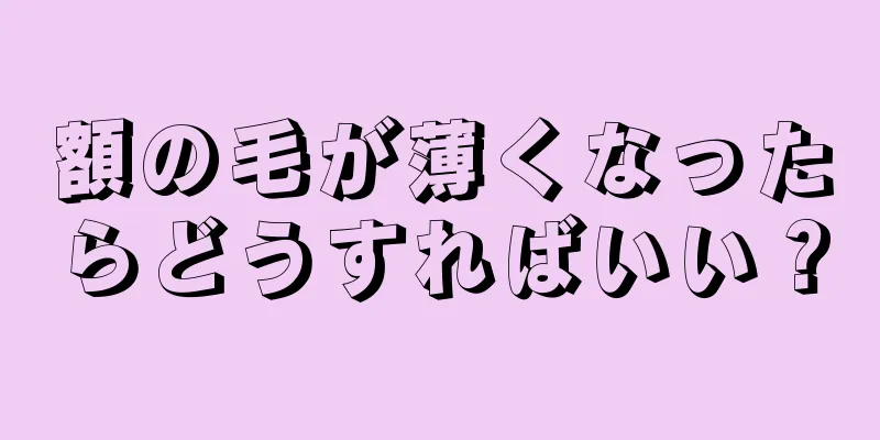 額の毛が薄くなったらどうすればいい？