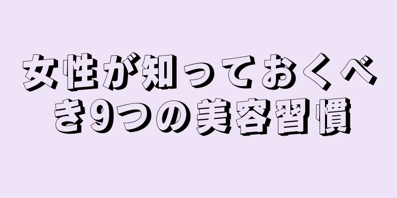 女性が知っておくべき9つの美容習慣