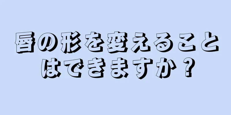 唇の形を変えることはできますか？