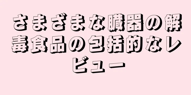 さまざまな臓器の解毒食品の包括的なレビュー