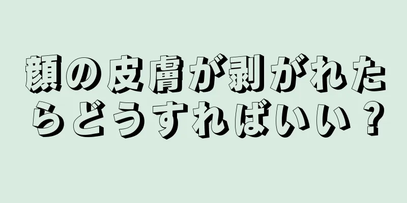 顔の皮膚が剥がれたらどうすればいい？