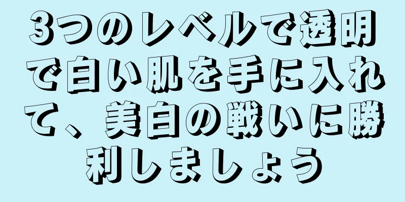 3つのレベルで透明で白い肌を手に入れて、美白の戦いに勝利しましょう