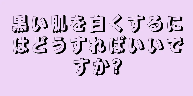 黒い肌を白くするにはどうすればいいですか?