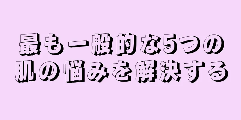 最も一般的な5つの肌の悩みを解決する
