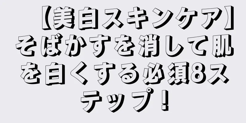 【美白スキンケア】そばかすを消して肌を白くする必須8ステップ！