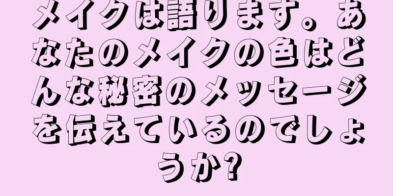 メイクは語ります。あなたのメイクの色はどんな秘密のメッセージを伝えているのでしょうか?