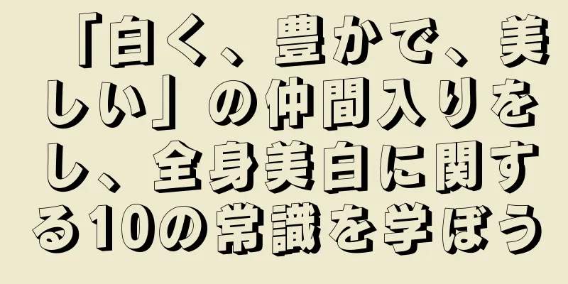 「白く、豊かで、美しい」の仲間入りをし、全身美白に関する10の常識を学ぼう