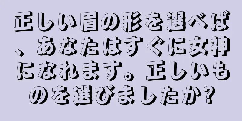 正しい眉の形を選べば、あなたはすぐに女神になれます。正しいものを選びましたか?