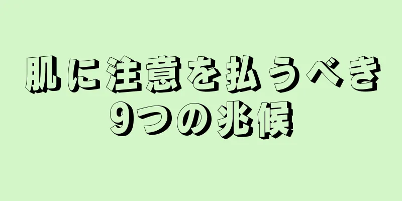 肌に注意を払うべき9つの兆候