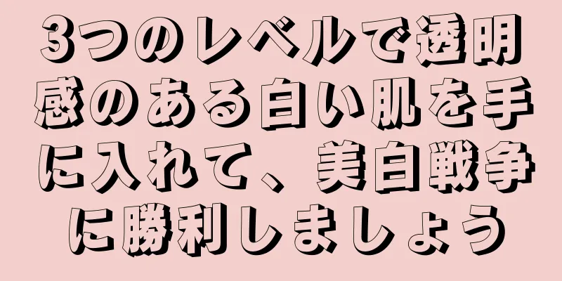 3つのレベルで透明感のある白い肌を手に入れて、美白戦争に勝利しましょう