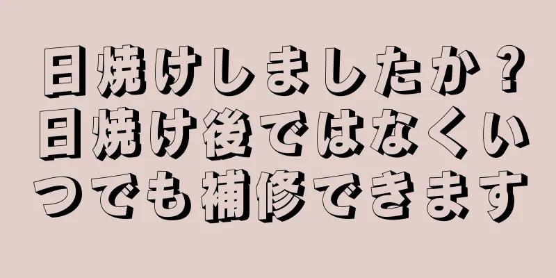 日焼けしましたか？日焼け後ではなくいつでも補修できます