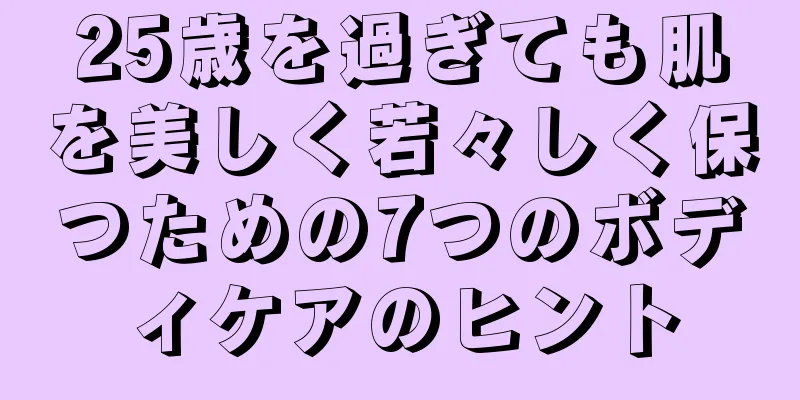 25歳を過ぎても肌を美しく若々しく保つための7つのボディケアのヒント