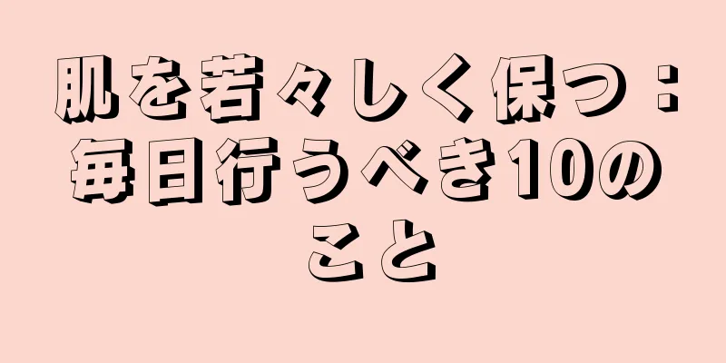 肌を若々しく保つ：毎日行うべき10のこと