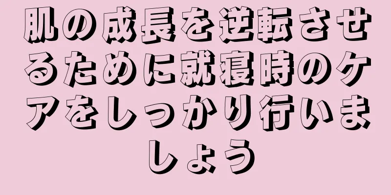 肌の成長を逆転させるために就寝時のケアをしっかり行いましょう