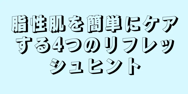 脂性肌を簡単にケアする4つのリフレッシュヒント