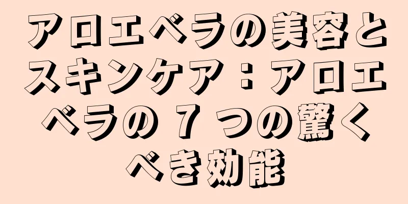 アロエベラの美容とスキンケア：アロエベラの 7 つの驚くべき効能